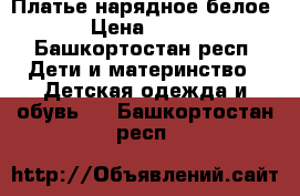 Платье нарядное белое › Цена ­ 500 - Башкортостан респ. Дети и материнство » Детская одежда и обувь   . Башкортостан респ.